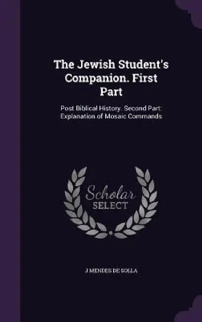 The Jewish Student's Companion. First Part: Post Biblical History. Second Part: Explanation of Mosaic Commands by J. Mendes De Solla
