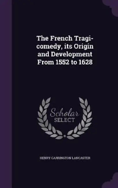 The French Tragi-comedy, its Origin and Development From 1552 to 1628 by Henry Carrington Lancaster