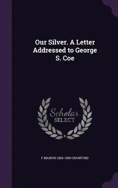 Our Silver. A Letter Addressed to George S. Coe by F. Marion 1854-1909 Crawford