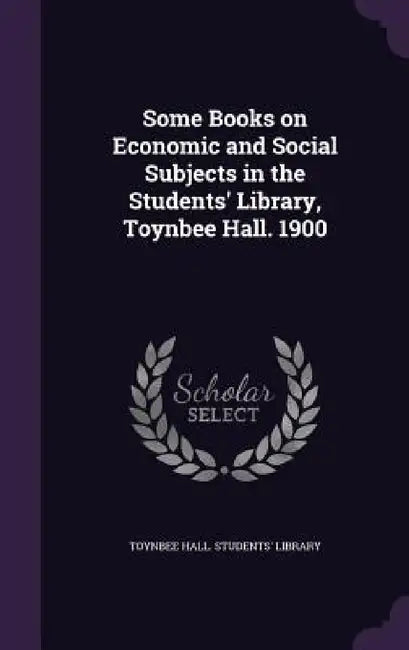 Some Books on Economic and Social Subjects in the Students' Library, Toynbee Hall. 1900 by Toynbee Hall Students' Library