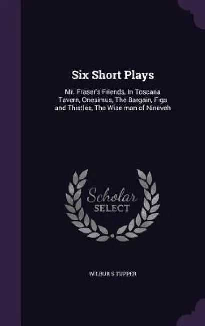 Six Short Plays: Mr. Fraser's Friends, In Toscana Tavern, Onesimus, The Bargain, Figs and Thistles, The Wise man of Nineveh by Wilbur S. Tupper