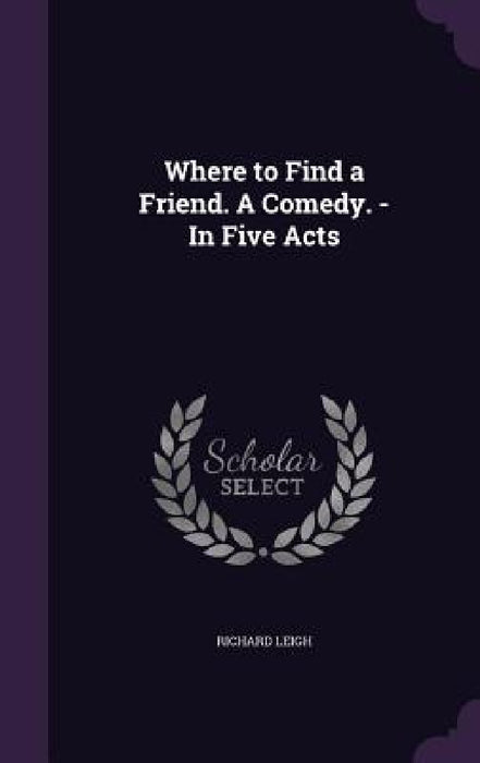 Where to Find a Friend. A Comedy. - In Five Acts by Richard Leigh