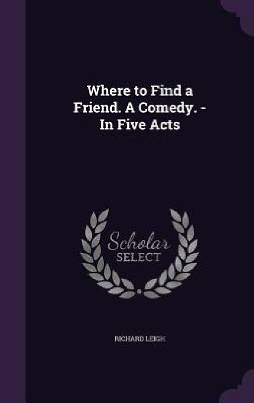 Where to Find a Friend. A Comedy. - In Five Acts by Richard Leigh