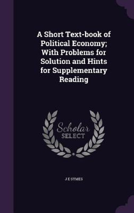 A Short Text-book of Political Economy; With Problems for Solution and Hints for Supplementary Reading by J. E. Symes