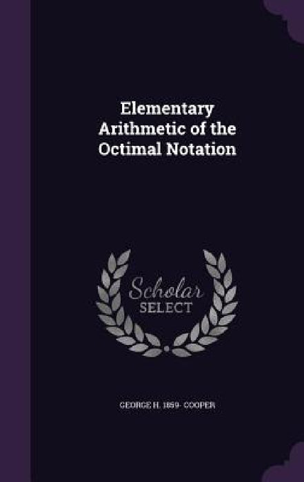 Elementary Arithmetic of the Octimal Notation by George H. 1859- Cooper
