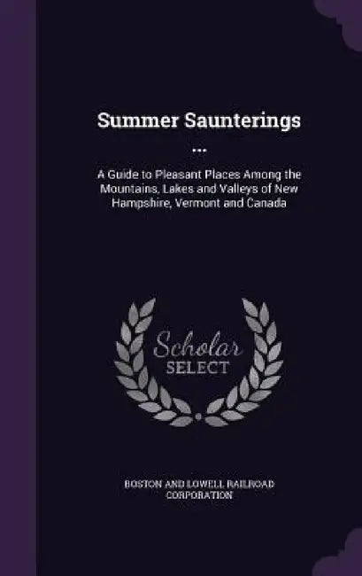 Summer Saunterings ...: A Guide to Pleasant Places Among the Mountains, Lakes and Valleys of New Hampshire, Vermont and Canada by Boston And Lowell Railroad Corporation