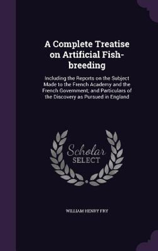 A Complete Treatise on Artificial Fish-breeding: Including the Reports on the Subject Made to the French Academy and the French Government; and Partic by William Henry Fry