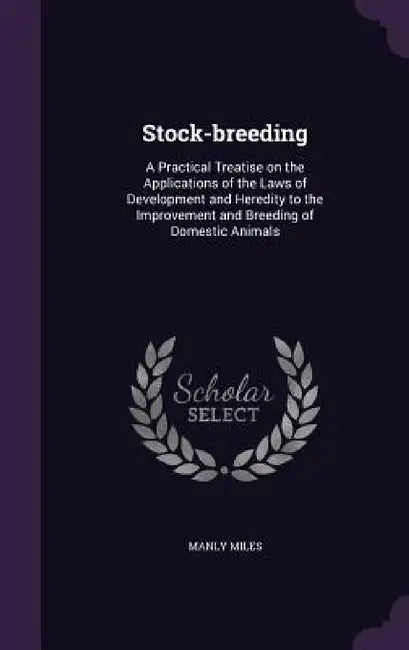 Stock-breeding: A Practical Treatise on the Applications of the Laws of Development and Heredity to the Improvement and Breeding of Domestic Animals by Manly Miles