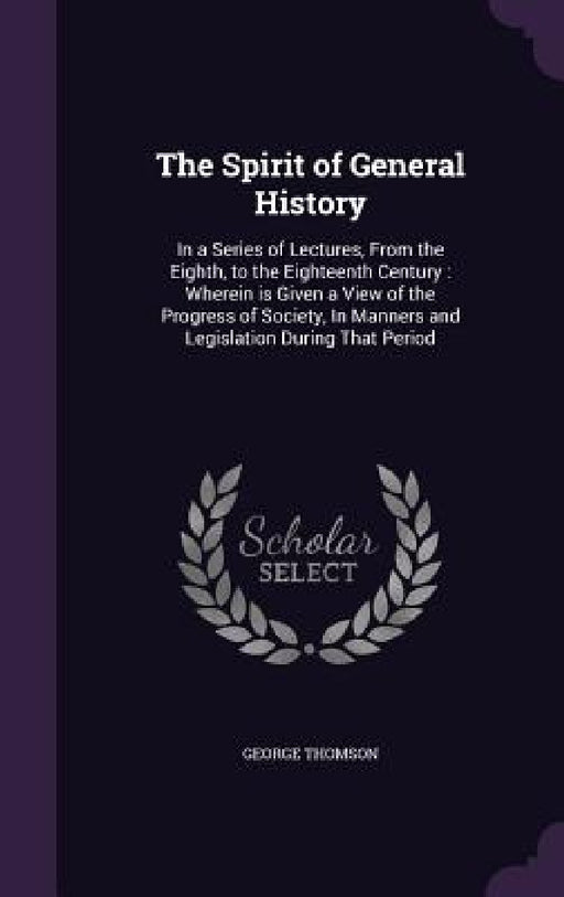 The Spirit of General History: In a Series of Lectures, From the Eighth, to the Eighteenth Century: Wherein is Given a View of the Progress of Societ by George Thomson