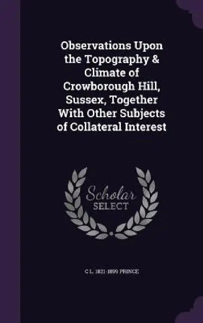 Observations Upon the Topography & Climate of Crowborough Hill, Sussex, Together With Other Subjects of Collateral Interest by C. L. 1821-1899 Prince