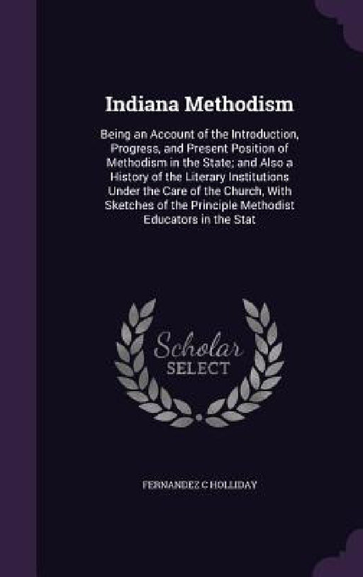 Indiana Methodism: Being an Account of the Introduction, Progress, and Present Position of Methodism in the State; and Also a History of by Fernandez C. Holliday