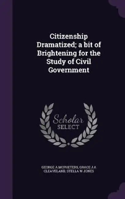 Citizenship Dramatized; a bit of Brightening for the Study of Civil Government by George A. McPheters, Grace J. a. Cleaveland, Stella W. Jones