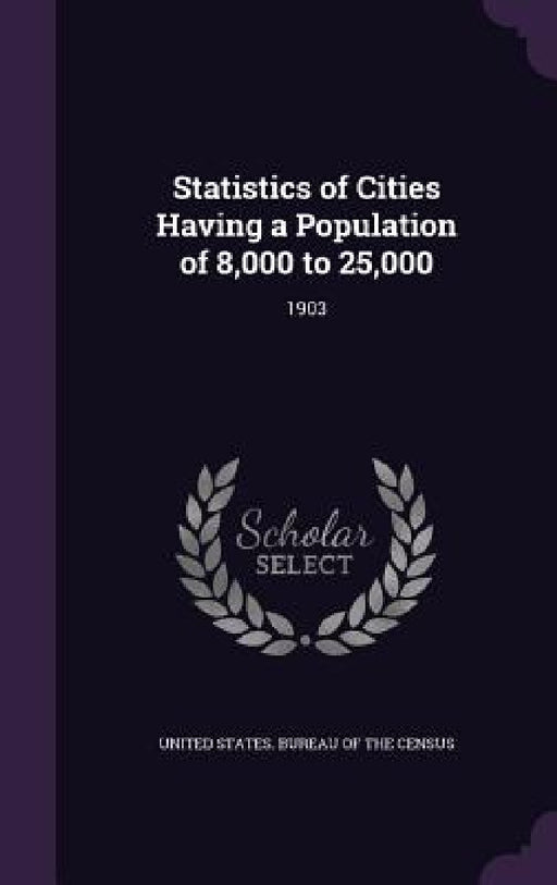 Statistics of Cities Having a Population of 8,000 to 25,000: 1903 by United States Bureau of the Census