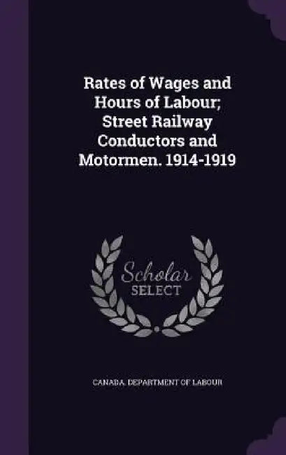 Rates of Wages and Hours of Labour; Street Railway Conductors and Motormen. 1914-1919 by Canada Department of Labour