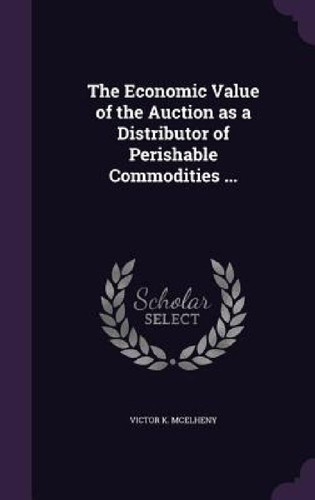 The Economic Value of the Auction as a Distributor of Perishable Commodities ... by Victor K. McElheny