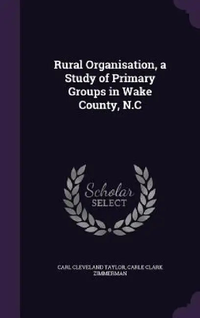Rural Organisation, a Study of Primary Groups in Wake County, N.C by Carl Cleveland Taylor, Carle Clark Zimmerman