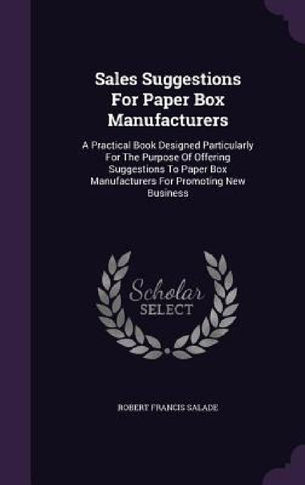 Sales Suggestions For Paper Box Manufacturers: A Practical Book Designed Particularly For The Purpose Of Offering Suggestions To Paper Box Manufacture by Robert Francis Salade