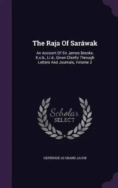 The Raja Of Saráwak: An Account Of Sir James Brooke, K.c.b., Ll.d., Given Chiefly Through Letters And Journals, Volume 2 by Gertrude Le Grand Jacob