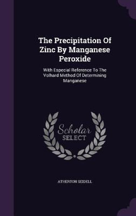 The Precipitation Of Zinc By Manganese Peroxide: With Especial Reference To The Volhard Method Of Determining Manganese by Atherton Seidell