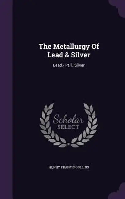 The Metallurgy Of Lead & Silver: Lead.- Pt.ii. Silver by Henry Francis Collins