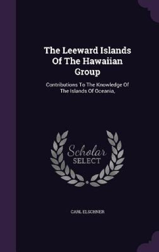 The Leeward Islands Of The Hawaiian Group: Contributions To The Knowledge Of The Islands Of Oceania, by Carl Elschner