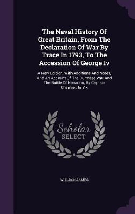 The Naval History Of Great Britain, From The Declaration Of War By Trace In 1793, To The Accession Of George Iv: A New Edition, With Additions And Not by William James