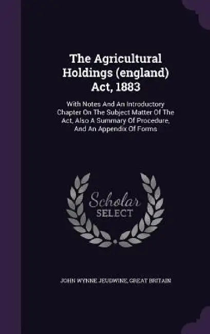 The Agricultural Holdings (england) Act, 1883: With Notes And An Introductory Chapter On The Subject Matter Of The Act, Also A Summary Of Procedure, A by John Wynne Jeudwine, Great Britain