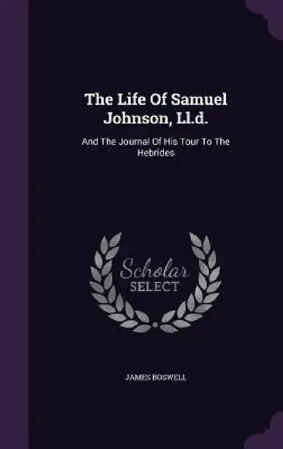 The Life Of Samuel Johnson, Ll.d.: And The Journal Of His Tour To The Hebrides by James Boswell