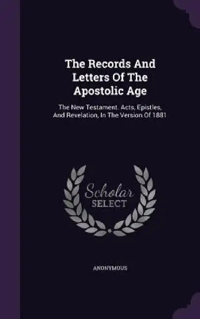 The Records And Letters Of The Apostolic Age: The New Testament. Acts, Epistles, And Revelation, In The Version Of 1881 by Anonymous