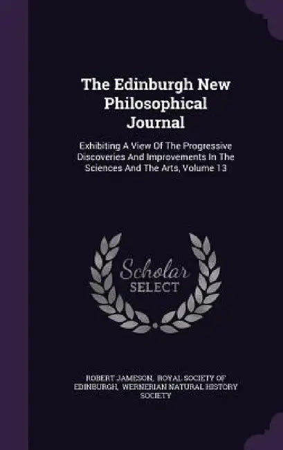 The Edinburgh New Philosophical Journal: Exhibiting A View Of The Progressive Discoveries And Improvements In The Sciences And The Arts, Volume 13 by Robert Jameson, Royal Society of Edinburgh, Wernerian Natural History Society