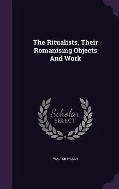 The Ritualists, Their Romanising Objects And Work by Walter Walsh