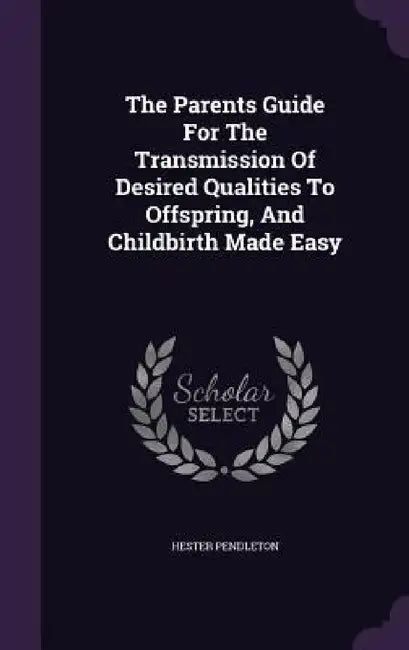 The Parents Guide For The Transmission Of Desired Qualities To Offspring, And Childbirth Made Easy by Hester Pendleton