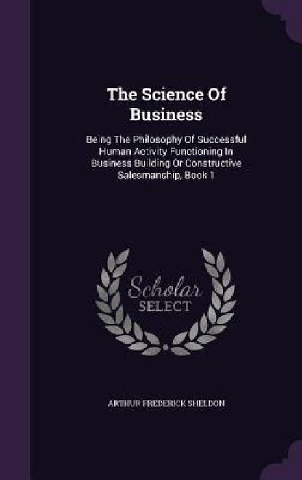 The Science Of Business: Being The Philosophy Of Successful Human Activity Functioning In Business Building Or Constructive Salesmanship, Book by Arthur Frederick Sheldon