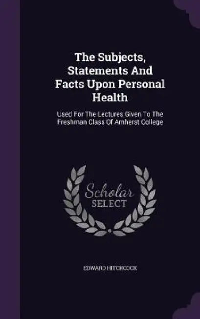 The Subjects, Statements And Facts Upon Personal Health: Used For The Lectures Given To The Freshman Class Of Amherst College by Edward Hitchcock