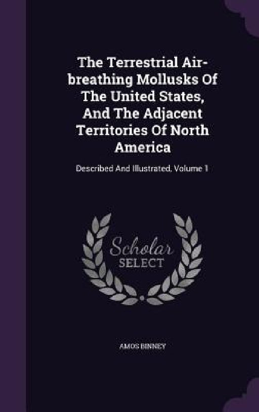 The Terrestrial Air-breathing Mollusks Of The United States, And The Adjacent Territories Of North America: Described And Illustrated, Volume 1 by Amos Binney