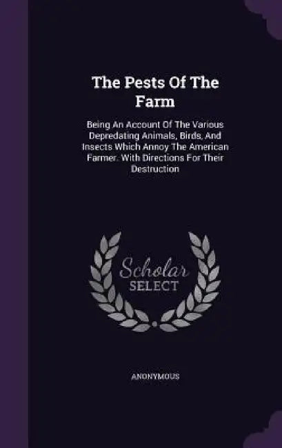The Pests Of The Farm: Being An Account Of The Various Depredating Animals, Birds, And Insects Which Annoy The American Farmer. With Directio by Anonymous