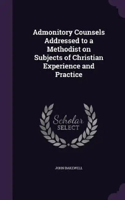 Admonitory Counsels Addressed to a Methodist on Subjects of Christian Experience and Practice by John Bakewell