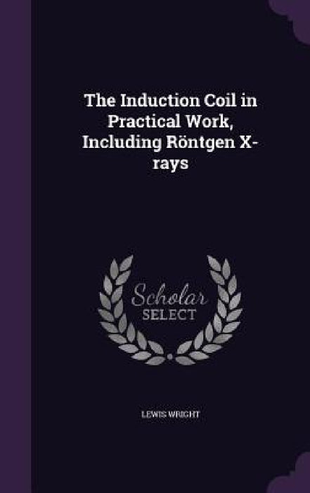 The Induction Coil in Practical Work, Including Röntgen X-rays by Lewis Wright