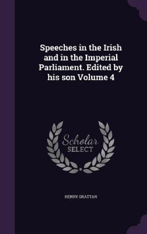 Speeches in the Irish and in the Imperial Parliament. Edited by his son Volume 4 by Henry Grattan
