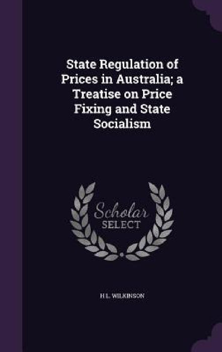 State Regulation of Prices in Australia; a Treatise on Price Fixing and State Socialism by H. L. Wilkinson
