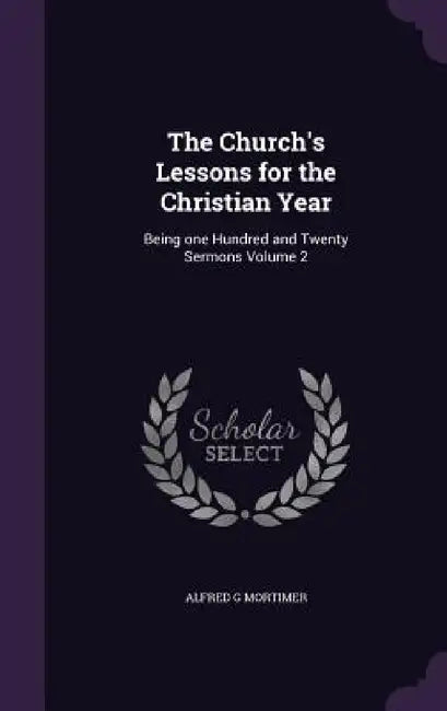 The Church's Lessons for the Christian Year: Being one Hundred and Twenty Sermons Volume 2 by Alfred G. Mortimer