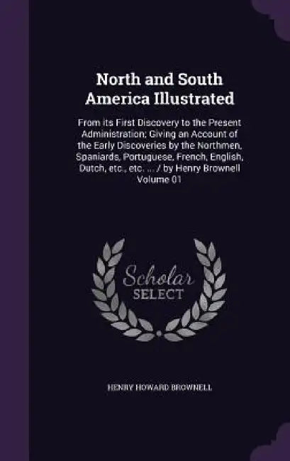 North and South America Illustrated: From its First Discovery to the Present Administration; Giving an Account of the Early Discoveries by the Northme by Henry Howard Brownell