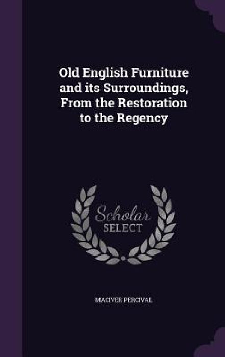 Old English Furniture and its Surroundings, From the Restoration to the Regency by Maciver Percival