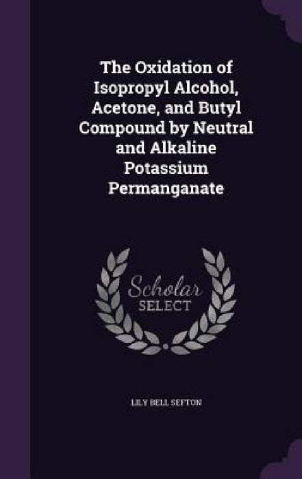 The Oxidation of Isopropyl Alcohol, Acetone, and Butyl Compound by Neutral and Alkaline Potassium Permanganate by Lily Bell Sefton