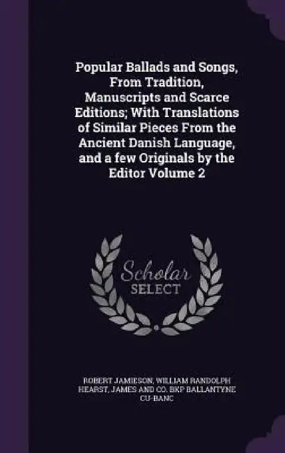 Popular Ballads and Songs, From Tradition, Manuscripts and Scarce Editions; With Translations of Similar Pieces From the Ancient Danish Language, and by Robert Jamieson, William Randolph Hearst, James And Co Bkp Ballantyne Cu-Banc