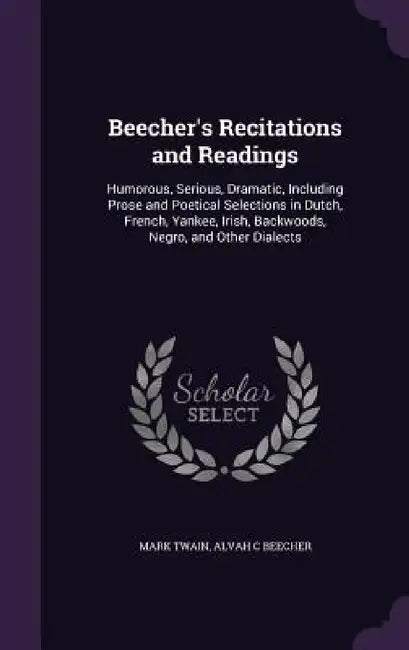 Beecher's Recitations and Readings: Humorous, Serious, Dramatic, Including Prose and Poetical Selections in Dutch, French, Yankee, Irish, Backwoods, N by Mark Twain, Alvah C. Beecher