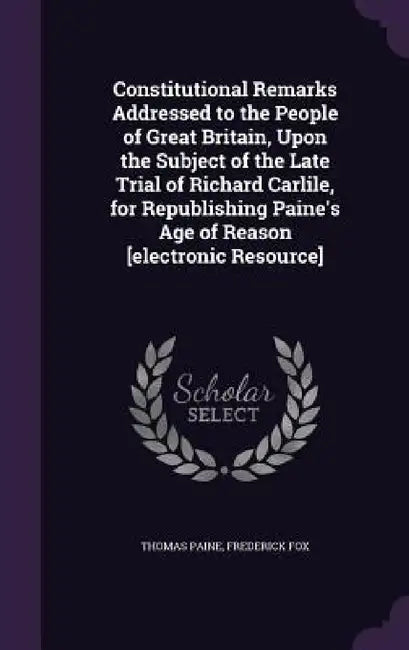 Constitutional Remarks Addressed to the People of Great Britain, Upon the Subject of the Late Trial of Richard Carlile, for Republishing Paine's Age o by Thomas Paine, Frederick Fox