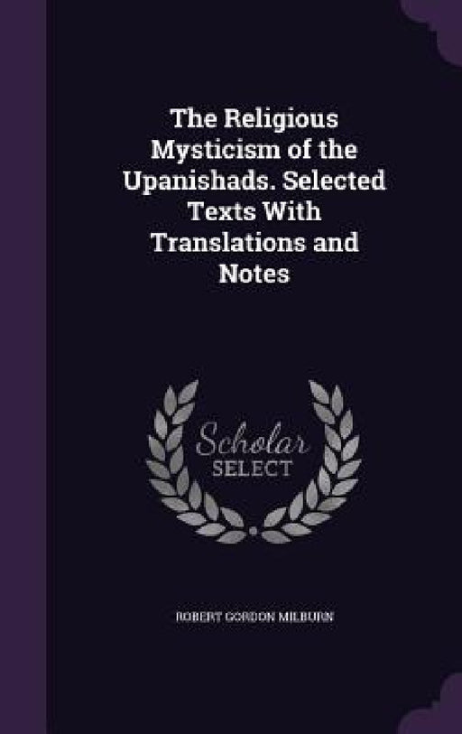The Religious Mysticism of the Upanishads. Selected Texts With Translations and Notes by Robert Gordon Milburn