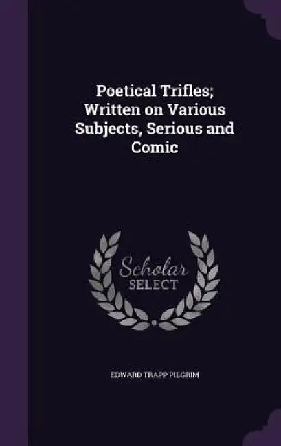Poetical Trifles; Written on Various Subjects, Serious and Comic by Edward Trapp Pilgrim