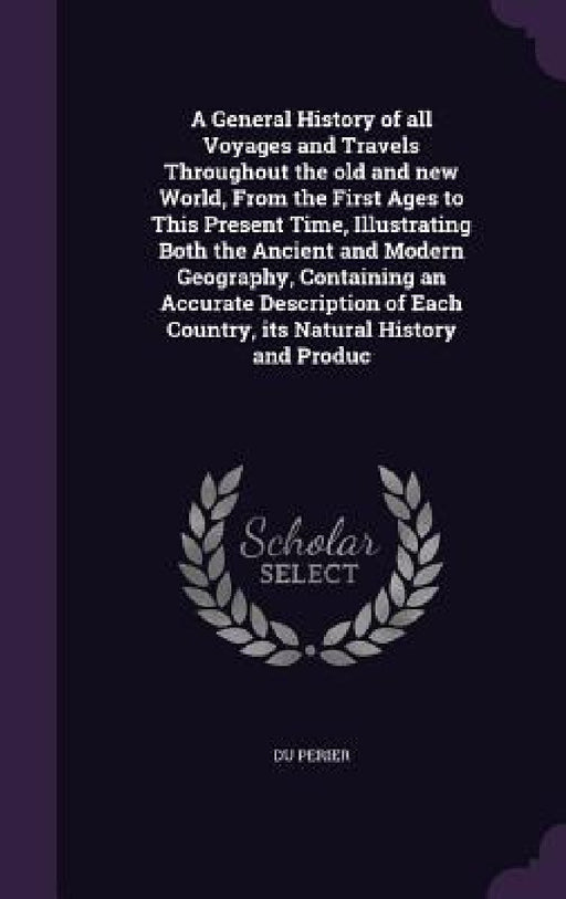 A General History of all Voyages and Travels Throughout the old and new World, From the First Ages to This Present Time, Illustrating Both the Ancient by Du Perier